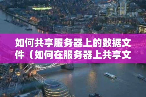 如何共享服务器上的数据文件（如何在服务器上共享文件）