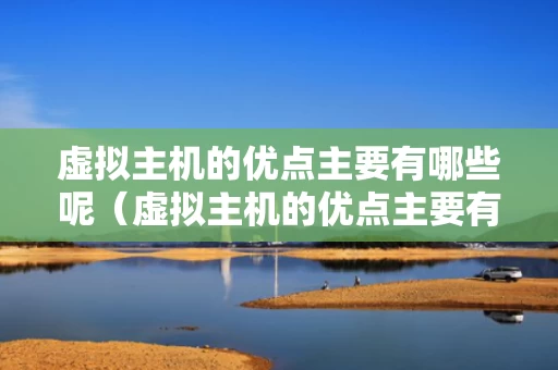虚拟主机的优点主要有哪些呢（虚拟主机的优点主要有哪些呢英语）