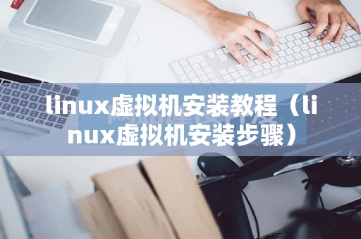 linux虚拟机安装教程（linux虚拟机安装步骤）
