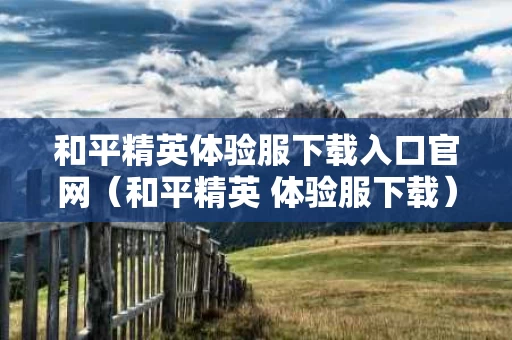 和平精英体验服下载入口官网（和平精英 体验服下载）