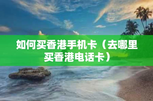 如何买香港手机卡（去哪里买香港电话卡）