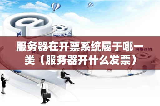 服务器在开票系统属于哪一类（服务器开什么发票）