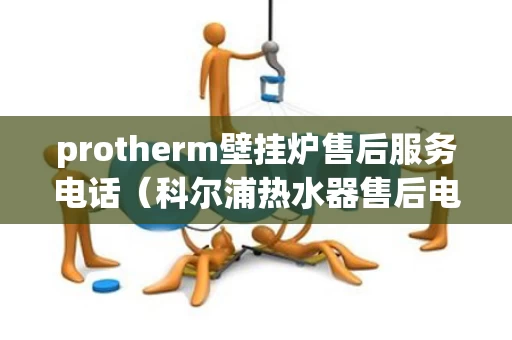 protherm壁挂炉售后服务电话（科尔浦热水器售后电话）