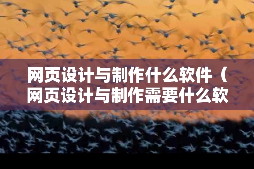 网页设计与制作什么软件（网页设计与制作需要什么软件）