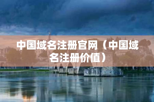 中国域名注册官网（中国域名注册价值）