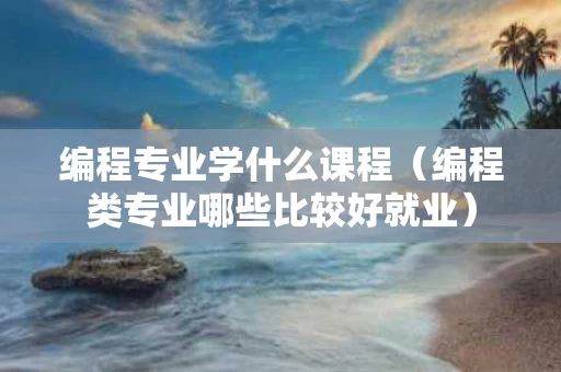 编程专业学什么课程（编程类专业哪些比较好就业）