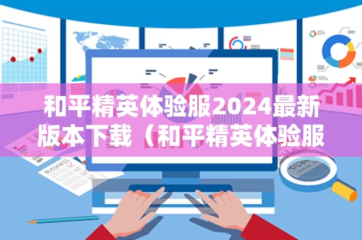 和平精英体验服2024最新版本下载（和平精英体验服最新版本,下载）