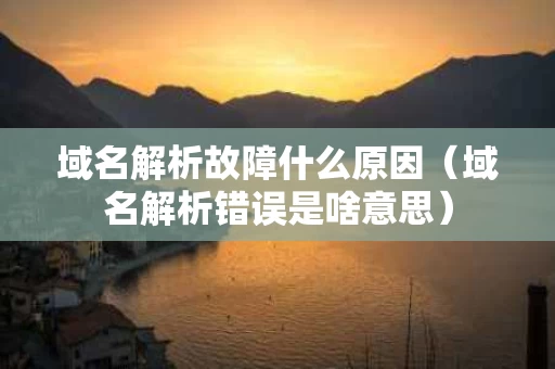 域名解析故障什么原因（域名解析错误是啥意思）