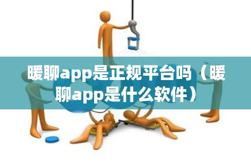 暖聊app是正规平台吗（暖聊app是什么软件）