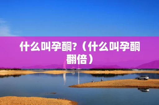 什么叫孕酮?（什么叫孕酮翻倍）