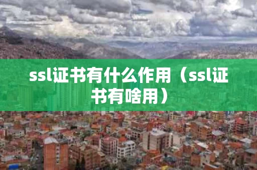 ssl证书有什么作用（ssl证书有啥用）