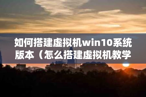 如何搭建虚拟机win10系统版本（怎么搭建虚拟机教学）