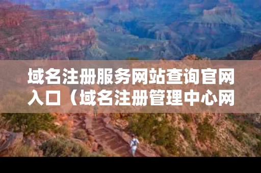 域名注册服务网站查询官网入口（域名注册管理中心网站）
