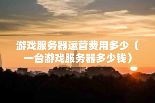 游戏服务器运营费用多少（一台游戏服务器多少钱）