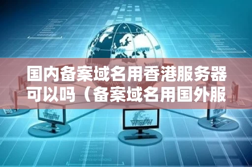 国内备案域名用香港服务器可以吗（备案域名用国外服务器备案会不会掉）