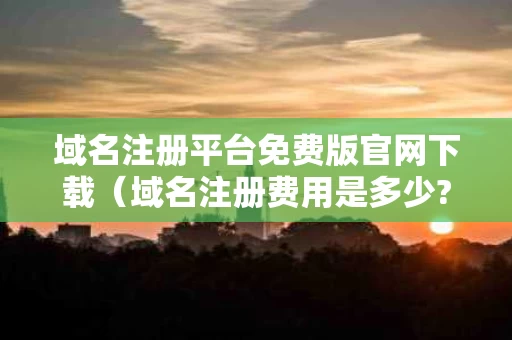 域名注册平台免费版官网下载（域名注册费用是多少?）