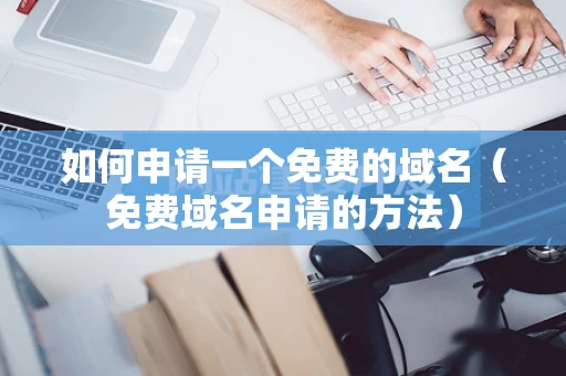 如何申请一个免费的域名（免费域名申请的方法）