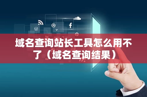 域名查询站长工具怎么用不了（域名查询结果）