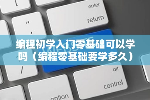 编程初学入门零基础可以学吗（编程零基础要学多久）