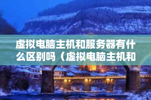虚拟电脑主机和服务器有什么区别吗（虚拟电脑主机和服务器有什么区别吗知乎）
