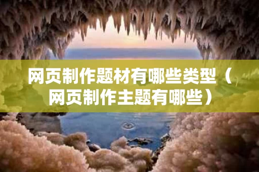 网页制作题材有哪些类型（网页制作主题有哪些）