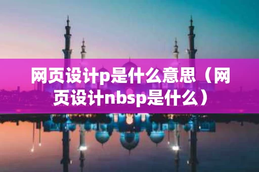 网页设计p是什么意思（网页设计nbsp是什么）