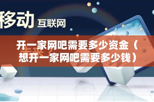 开一家网吧需要多少资金（想开一家网吧需要多少钱）