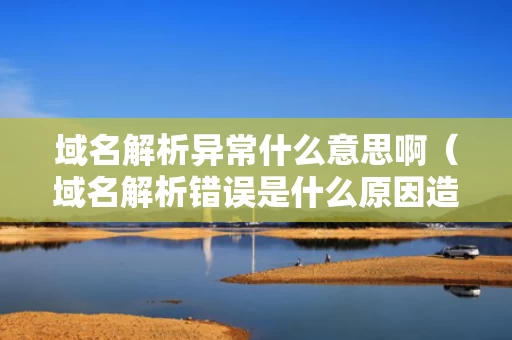域名解析异常什么意思啊（域名解析错误是什么原因造成的）