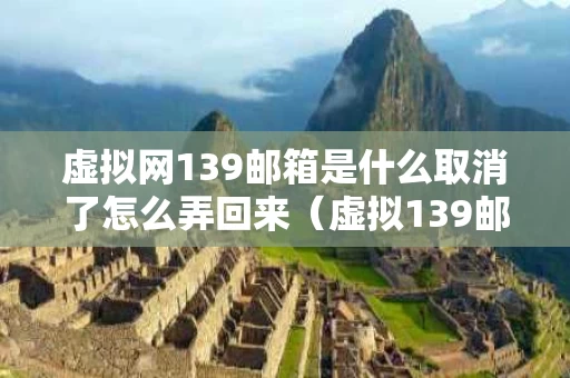 虚拟网139邮箱是什么取消了怎么弄回来（虚拟139邮箱有什么用）