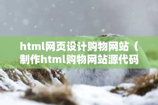 html网页设计购物网站（制作html购物网站源代码）