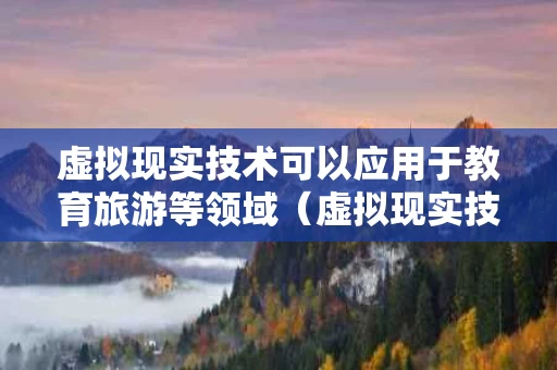 虚拟现实技术可以应用于教育旅游等领域（虚拟现实技术主要应用于教育领域的）