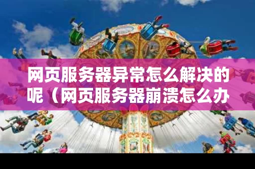 网页服务器异常怎么解决的呢（网页服务器崩溃怎么办）