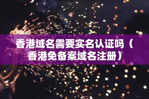 香港域名需要实名认证吗（香港免备案域名注册）
