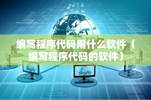 编写程序代码用什么软件（编写程序代码的软件）