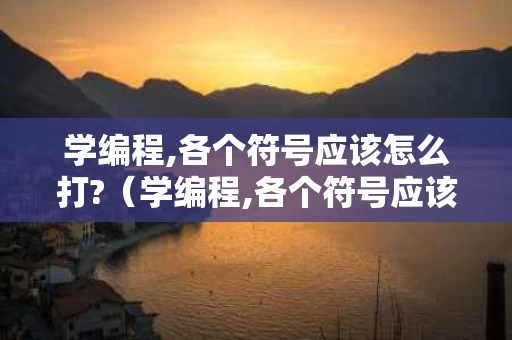 学编程,各个符号应该怎么打?（学编程,各个符号应该怎么打出来）
