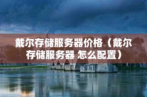 戴尔存储服务器价格（戴尔存储服务器 怎么配置）