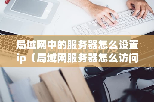 局域网中的服务器怎么设置ip（局域网服务器怎么访问）