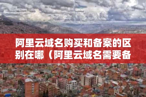 阿里云域名购买和备案的区别在哪（阿里云域名需要备案）