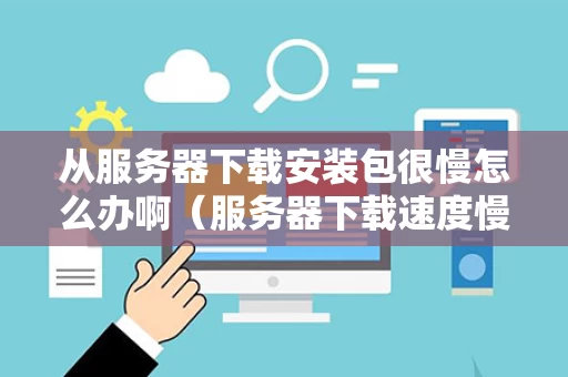 从服务器下载安装包很慢怎么办啊（服务器下载速度慢怎么办）