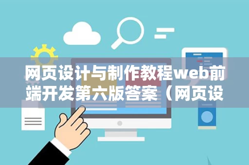 网页设计与制作教程web前端开发第六版答案（网页设计与web开发基础）