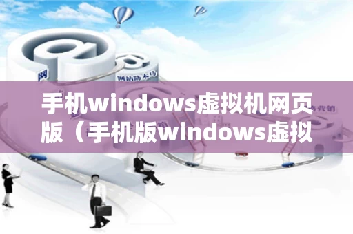 手机windows虚拟机网页版（手机版windows虚拟机能不能玩游戏）