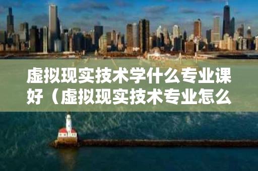 虚拟现实技术学什么专业课好（虚拟现实技术专业怎么样）