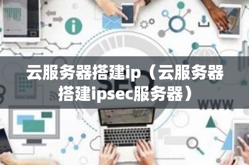 云服务器搭建ip（云服务器搭建ipsec服务器）