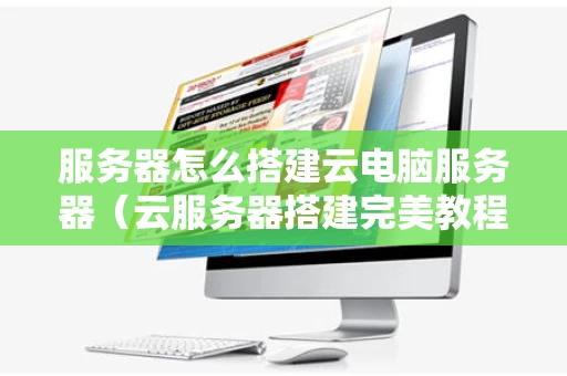 服务器怎么搭建云电脑服务器（云服务器搭建完美教程）
