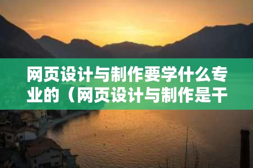 网页设计与制作要学什么专业的（网页设计与制作是干嘛的）
