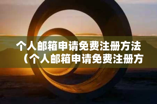 个人邮箱申请免费注册方法（个人邮箱申请免费注册方法有哪些）