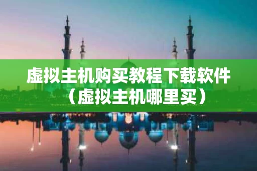 虚拟主机购买教程下载软件（虚拟主机哪里买）