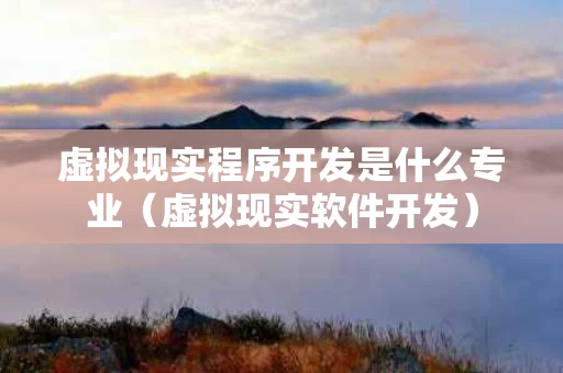 虚拟现实程序开发是什么专业（虚拟现实软件开发）