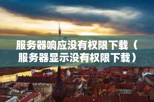 服务器响应没有权限下载（服务器显示没有权限下载）