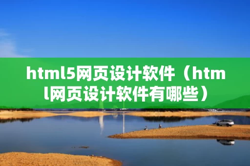 html5网页设计软件（html网页设计软件有哪些）